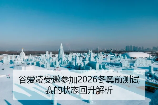 谷爱凌受邀参加2026冬奥前测试赛的状态回升解析