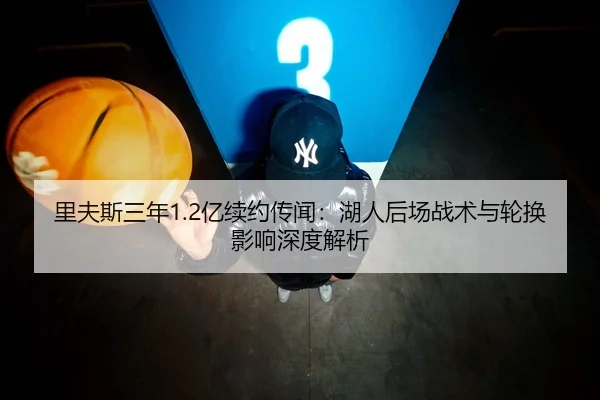 里夫斯三年1.2亿续约传闻：湖人后场战术与轮换影响深度解析