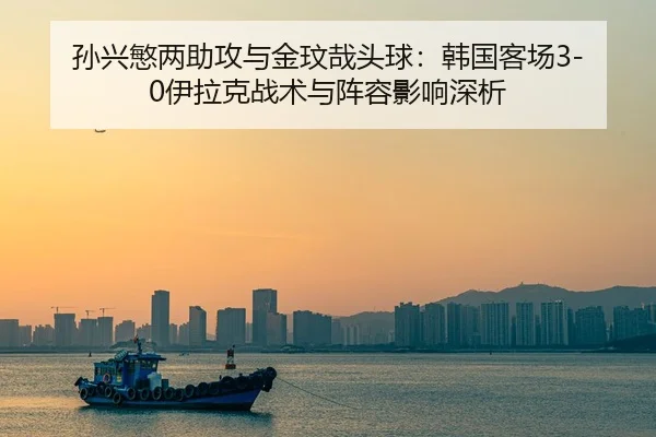 孙兴慜两助攻与金玟哉头球：韩国客场3-0伊拉克战术与阵容影响深析