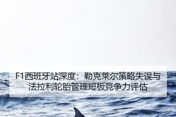 F1西班牙站深度：勒克莱尔策略失误与法拉利轮胎管理短板竞争力评估