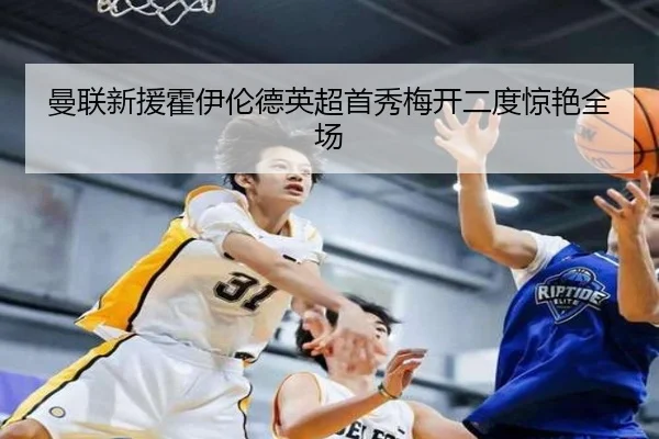 曼联新援霍伊伦德英超首秀梅开二度惊艳全场