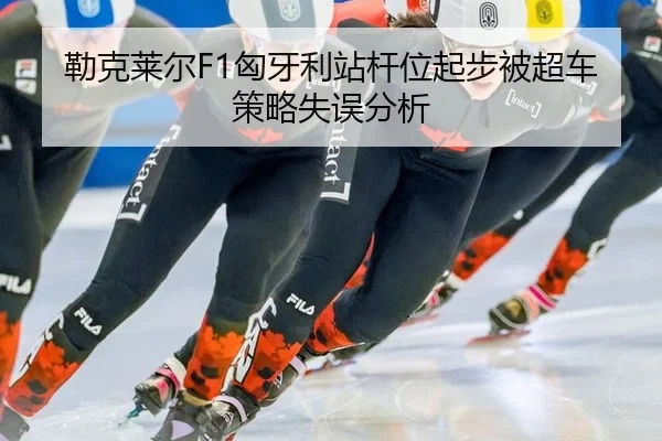 勒克莱尔F1匈牙利站杆位起步被超车策略失误分析
