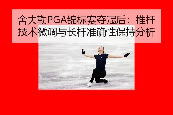舍夫勒PGA锦标赛夺冠后：推杆技术微调与长杆准确性保持分析