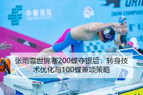 张雨霏世锦赛200蝶夺银后：转身技术优化与100蝶兼项策略