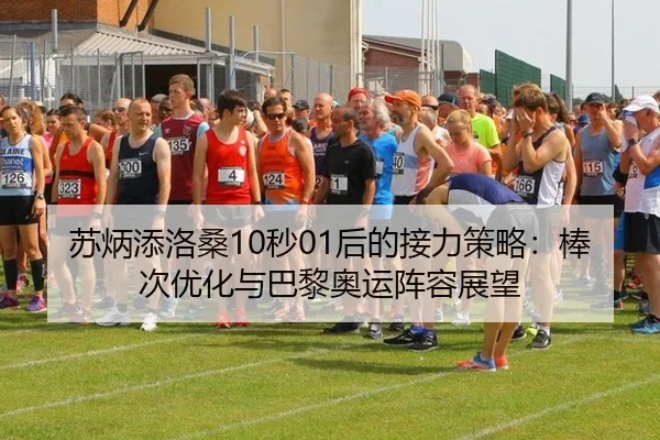 苏炳添洛桑10秒01后的接力策略：棒次优化与巴黎奥运阵容展望